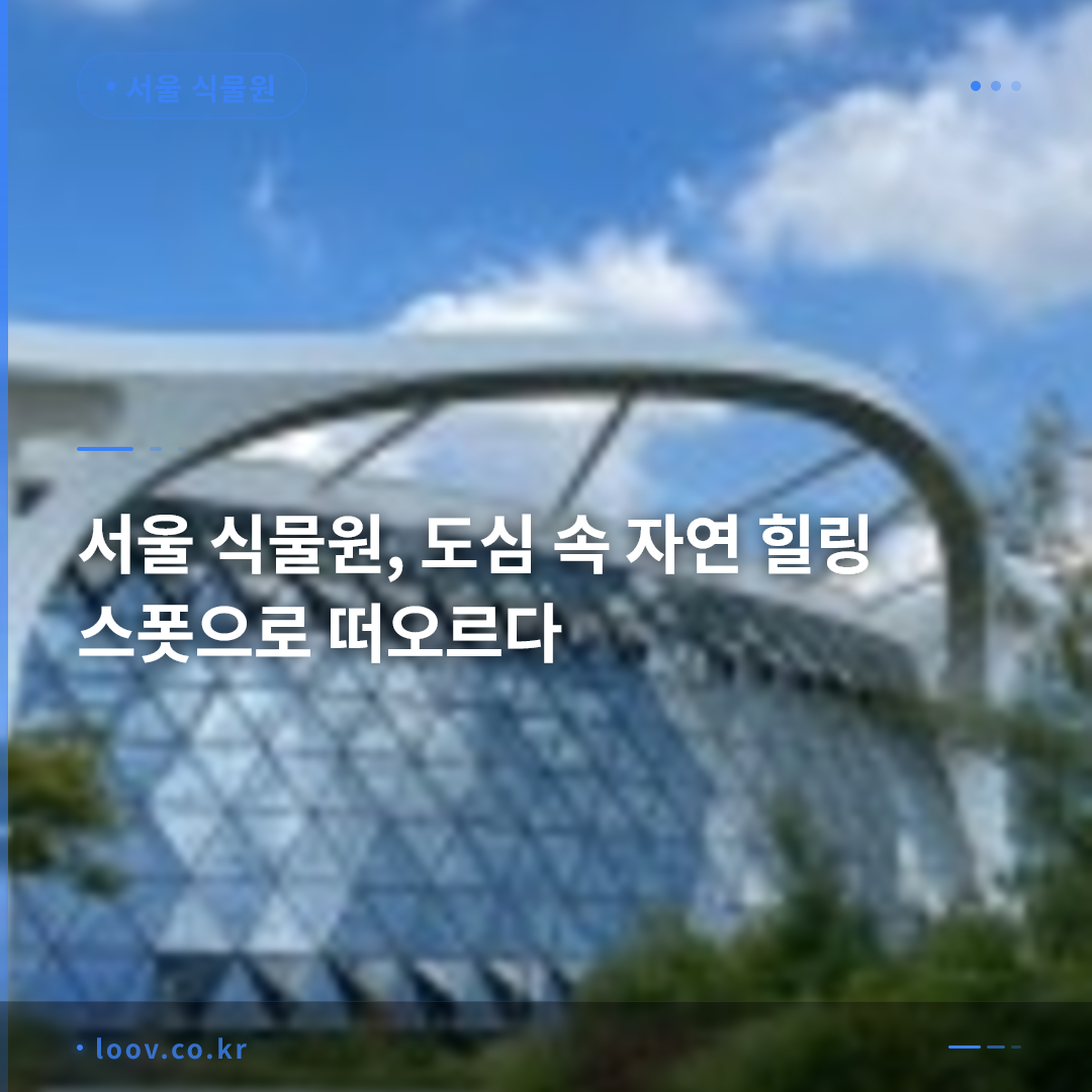 서울 식물원, 도심 속 자연 힐링 스폿으로 떠오르다 서울 식물원, 도심 속 자연 힐링 스폿으로 떠오르다